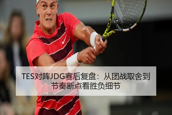 TES对阵JDG赛后复盘：从团战取舍到节奏断点看胜负细节